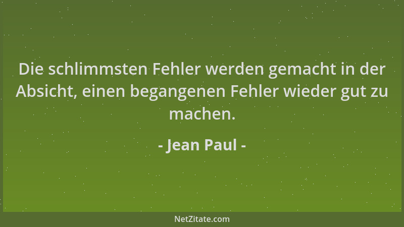 Jean Paul - Die schlimmsten Fehler werden gemacht in der Absicht, einen begangenen Fehler wieder gut zu machen....
