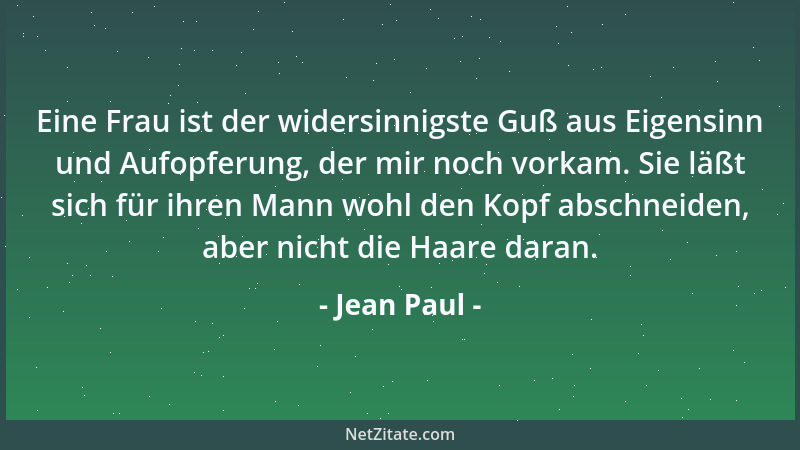 Jean Paul - Eine Frau ist der widersinnigste Guß aus Eigensinn und Aufopferung, der mir noch vorkam. Sie läßt sich für ihre...