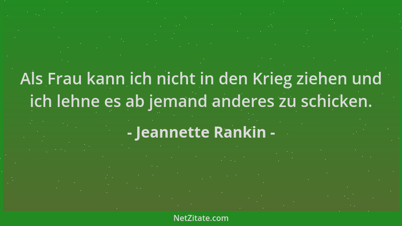 Jeannette Rankin - Als Frau kann ich nicht in den Krieg ziehen und ich lehne es ab jemand anderes zu schicken....