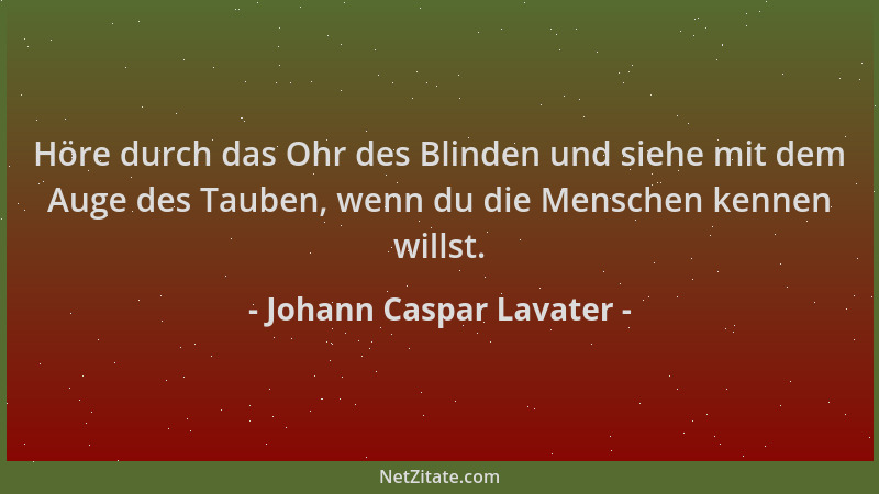 Johann Caspar Lavater - Höre durch das Ohr des Blinden und siehe mit dem Auge des Tauben, wenn du die Menschen kennen wills...