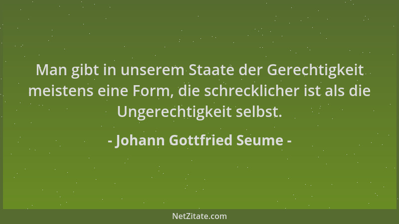 Johann Gottfried Seume - Man gibt in unserem Staate der Gerechtigkeit meistens eine Form, die schrecklicher ist als die Ung...