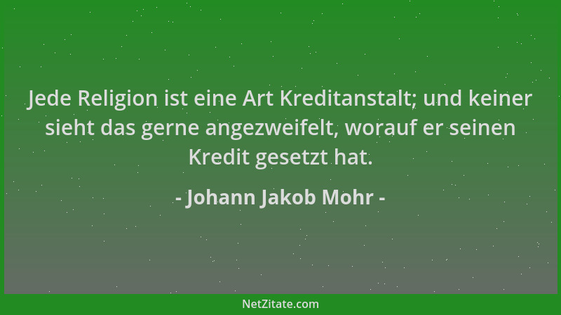 Johann Jakob Mohr - Jede Religion ist eine Art Kreditanstalt; und keiner sieht das gerne angezweifelt, worauf er seinen Kre...