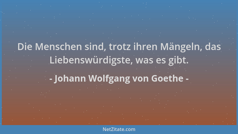 Johann Wolfgang von Goethe - Die Menschen sind, trotz ihren Mängeln, das Liebenswürdigste, was es gibt....