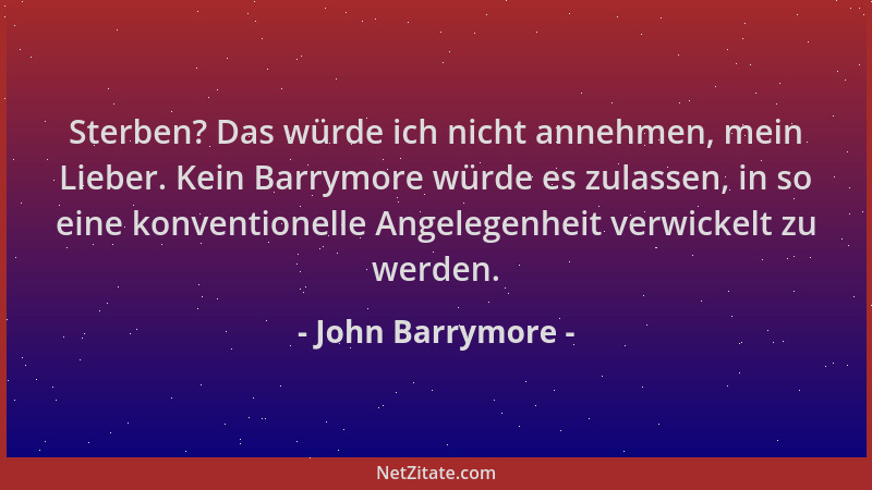 John Barrymore - Sterben? Das würde ich nicht annehmen, mein Lieber. Kein Barrymore würde es zulassen, in so eine konventio...