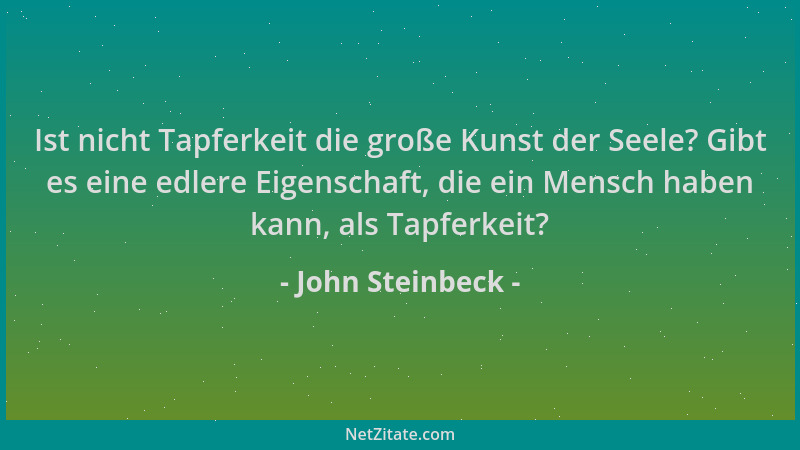 John Steinbeck - Ist nicht Tapferkeit die große Kunst der Seele? Gibt es eine edlere Eigenschaft, die ein Mensch haben kann...