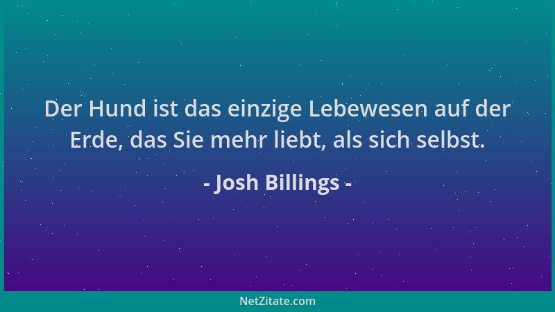 Josh Billings - Der Hund ist das einzige Lebewesen auf der Erde, das Sie mehr liebt, als sich selbst....