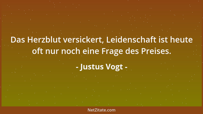 Justus Vogt - Das Herzblut versickert, Leidenschaft ist heute oft nur noch eine Frage des Preises....