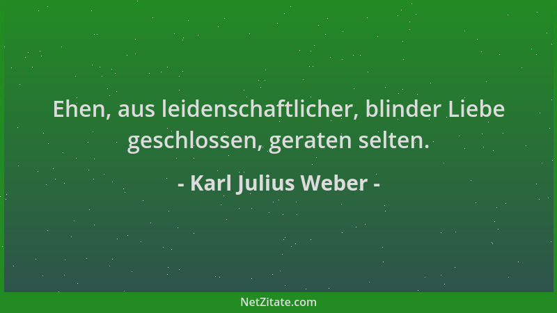 Karl Julius Weber - Ehen, aus leidenschaftlicher, blinder Liebe geschlossen, geraten selten....