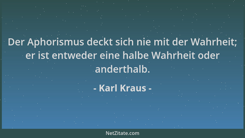 Karl Kraus - Der Aphorismus deckt sich nie mit der Wahrheit; er ist entweder eine halbe Wahrheit oder anderthalb....