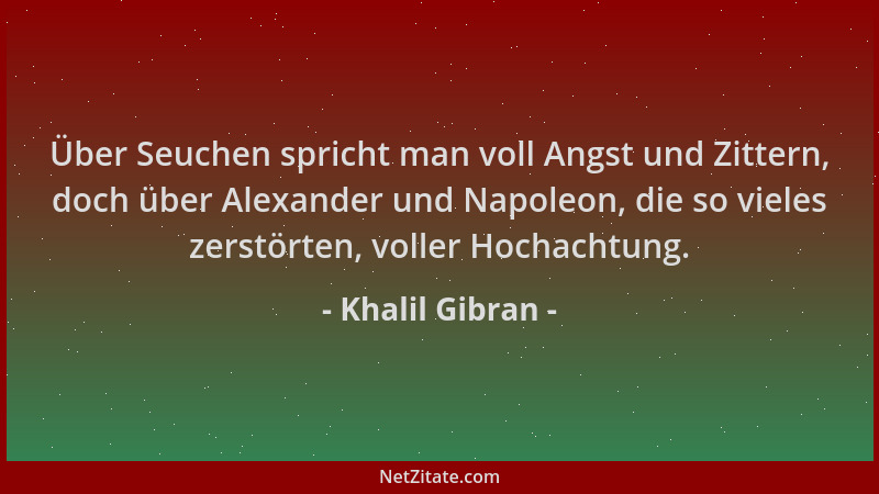 Khalil Gibran - Über Seuchen spricht man voll Angst und Zittern, doch über Alexander und Napoleon, die so vieles zerstörten...