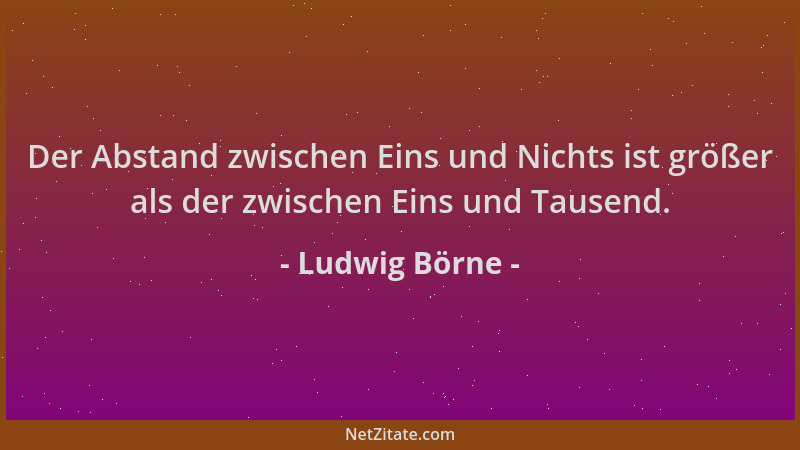 Ludwig Börne - Der Abstand zwischen Eins und Nichts ist größer als der zwischen Eins und Tausend....