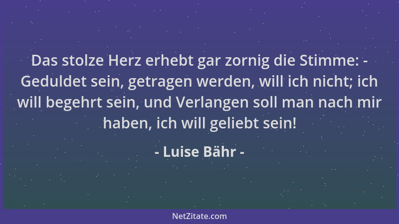 Luise Bähr - Das stolze Herz erhebt gar zornig die Stimme: - Geduldet sein, getragen werden, will ich nicht; ich will begeh...