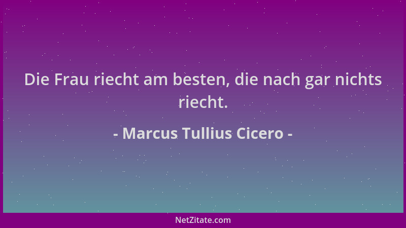 Marcus Tullius Cicero - Die Frau riecht am besten, die nach gar nichts riecht....
