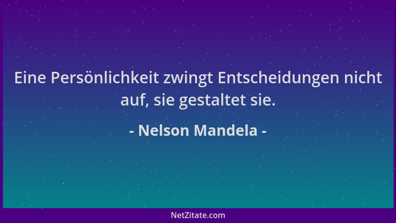 Nelson Mandela - Eine Persönlichkeit zwingt Entscheidungen nicht auf, sie gestaltet sie....