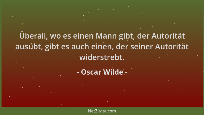 Oscar Wilde - Überall, wo es einen Mann gibt, der Autorität ausübt, gibt es auch einen, der seiner Autorität widerstrebt....