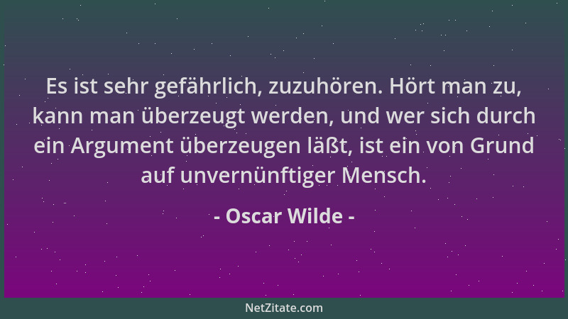 Oscar Wilde - Es ist sehr gefährlich, zuzuhören. Hört man zu, kann man überzeugt werden, und wer sich durch ein Argument üb...