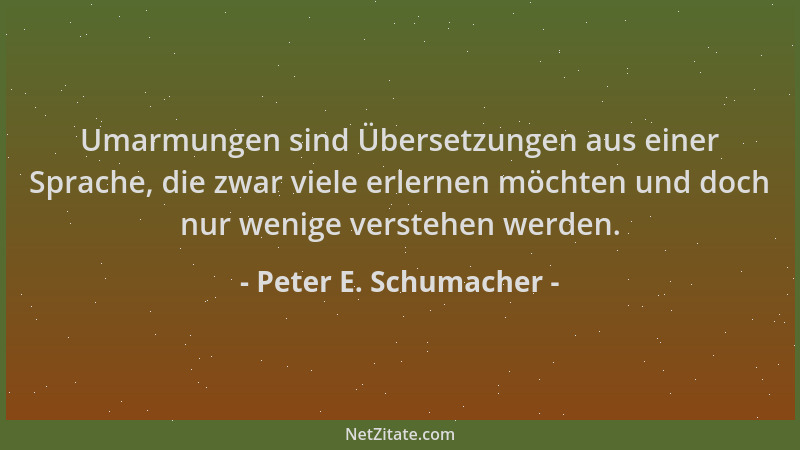 Peter E. Schumacher - Umarmungen sind Übersetzungen aus einer Sprache, die zwar viele erlernen möchten und doch nur wenige...