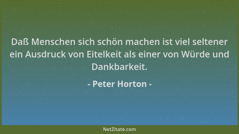 Peter Horton - Daß Menschen sich schön machen ist viel seltener ein Ausdruck von Eitelkeit als einer von Würde und Dankbark...