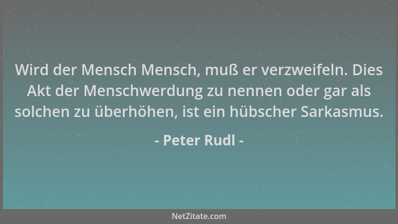Peter Rudl - Wird der Mensch Mensch, muß er verzweifeln. Dies Akt der Menschwerdung zu nennen oder gar als solchen zu überh...