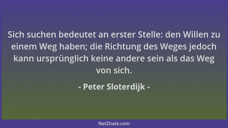 Peter Sloterdijk - Sich suchen bedeutet an erster Stelle: den Willen zu einem Weg haben; die Richtung des Weges jedoch kann...
