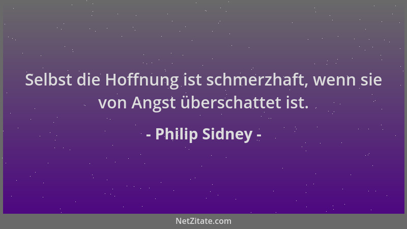 Philip Sidney - Selbst die Hoffnung ist schmerzhaft, wenn sie von Angst überschattet ist....