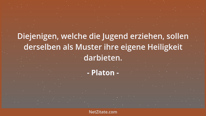Platon - Diejenigen, welche die Jugend erziehen, sollen derselben als Muster ihre eigene Heiligkeit darbieten....