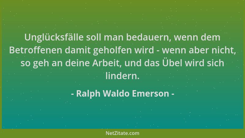 Ralph Waldo Emerson - Unglücksfälle soll man bedauern, wenn dem Betroffenen damit geholfen wird - wenn aber nicht, so geh a...