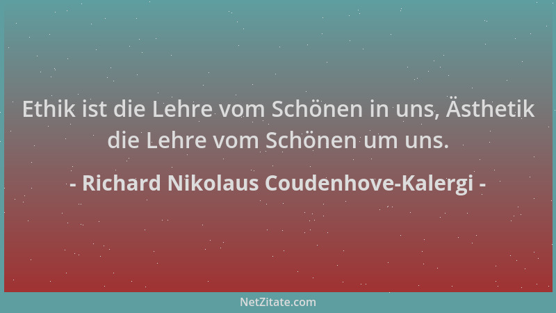 Richard Nikolaus Coudenhove-Kalergi - Ethik ist die Lehre vom Schönen in uns, Ästhetik die Lehre vom Schönen um uns....