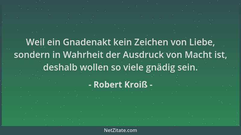 Robert Kroiß - Weil ein Gnadenakt kein Zeichen von Liebe, sondern in Wahrheit der Ausdruck von Macht ist, deshalb wollen so...