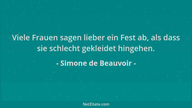Simone de Beauvoir - Viele Frauen sagen lieber ein Fest ab, als dass sie schlecht gekleidet hingehen....