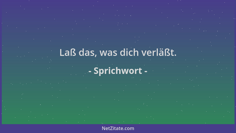 Sprichwort - Laß das, was dich verläßt....