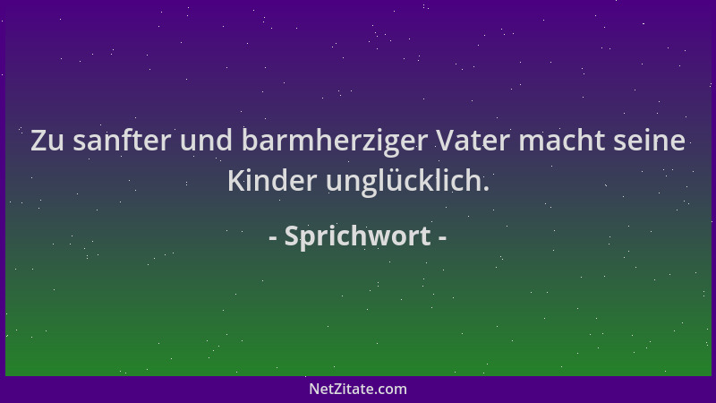 Sprichwort - Zu sanfter und barmherziger Vater macht seine Kinder unglücklich....