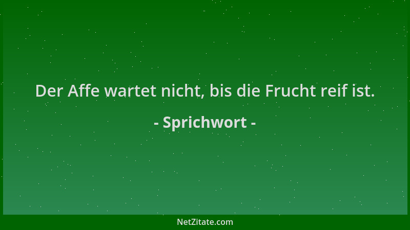 Sprichwort - Der Affe wartet nicht, bis die Frucht reif ist....