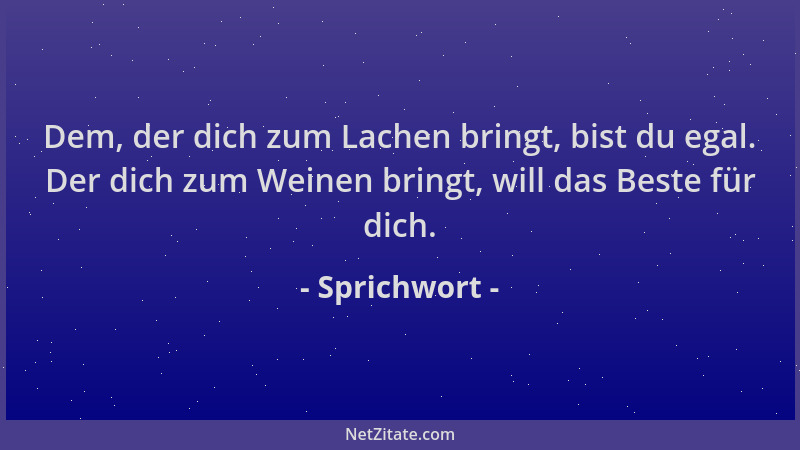 Sprichwort - Dem, der dich zum Lachen bringt, bist du egal. Der dich zum Weinen bringt, will das Beste für dich....