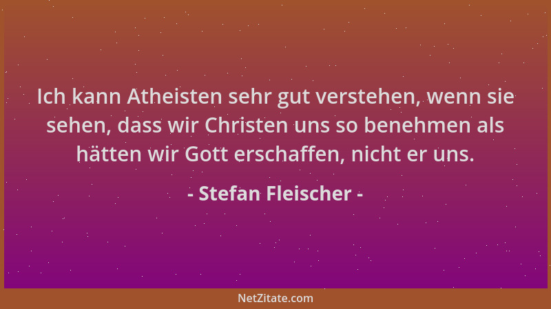 Stefan Fleischer - Ich kann Atheisten sehr gut verstehen, wenn sie sehen, dass wir Christen uns so benehmen als hätten wir...