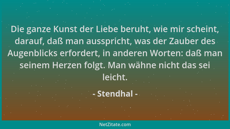 Stendhal - Die ganze Kunst der Liebe beruht, wie mir scheint, darauf, daß man ausspricht, was der Zauber des Augenblicks er...