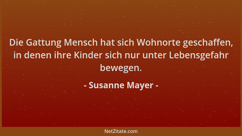 Susanne Mayer - Die Gattung Mensch hat sich Wohnorte geschaffen, in denen ihre Kinder sich nur unter Lebensgefahr bewegen....