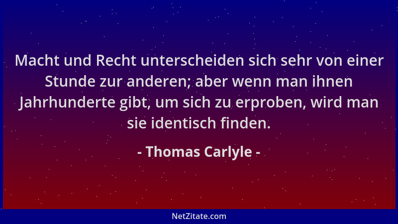 Thomas Carlyle - Macht und Recht unterscheiden sich sehr von einer Stunde zur anderen; aber wenn man ihnen Jahrhunderte gib...