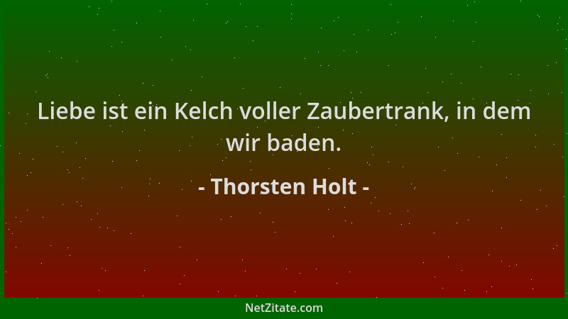 Thorsten Holt - Liebe ist ein Kelch voller Zaubertrank, in dem wir baden....