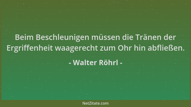 Walter Röhrl - Beim Beschleunigen müssen die Tränen der Ergriffenheit waagerecht zum Ohr hin abfließen....