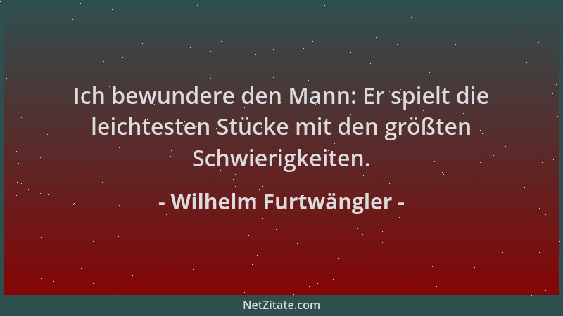 Wilhelm Furtwängler - Ich bewundere den Mann: Er spielt die leichtesten Stücke mit den größten Schwierigkeiten....