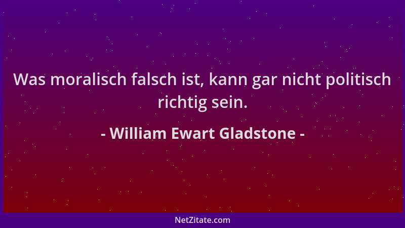 William Ewart Gladstone - Was moralisch falsch ist, kann gar nicht politisch richtig sein....