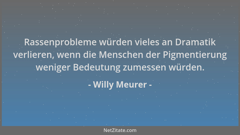 Willy Meurer - Rassenprobleme würden vieles an Dramatik verlieren, wenn die Menschen der Pigmentierung weniger Bedeutung zu...