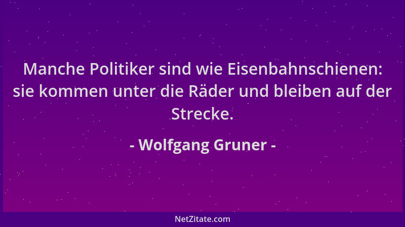 Wolfgang Gruner - Manche Politiker sind wie Eisenbahnschienen: sie kommen unter die Räder und bleiben auf der Strecke....