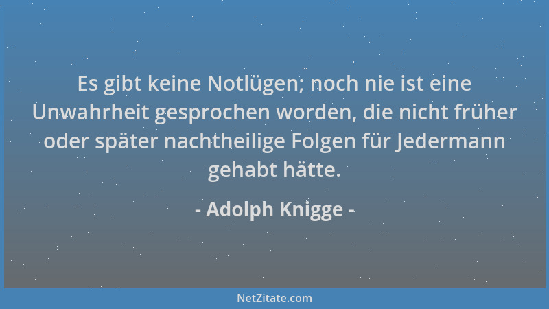 Adolph Knigge - Es gibt keine Notlügen; noch nie ist eine Unwahrheit gesprochen worden, die nicht früher oder später nachth...