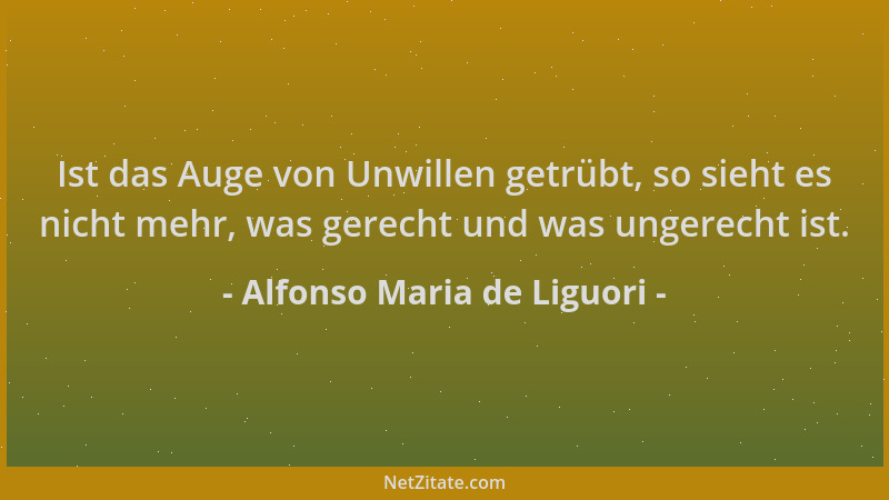 Alfonso Maria de Liguori - Ist das Auge von Unwillen getrübt, so sieht es nicht mehr, was gerecht und was ungerecht ist....