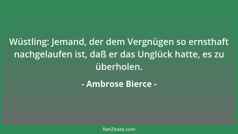 Ambrose Bierce - Wüstling: Jemand, der dem Vergnügen so ernsthaft nachgelaufen ist, daß er das Unglück hatte, es zu überhol...