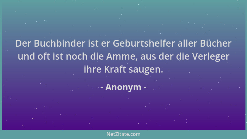 Anonym - Der Buchbinder ist er Geburtshelfer aller Bücher und oft ist noch die Amme, aus der die Verleger ihre Kraft saugen...