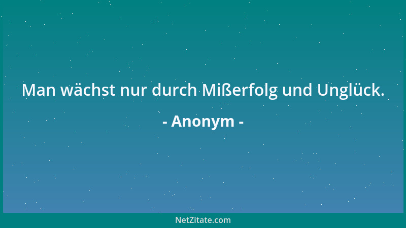 Anonym - Man wächst nur durch Mißerfolg und Unglück....