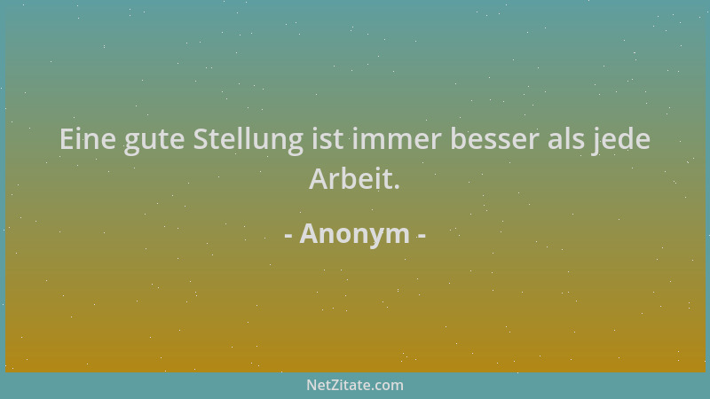 Anonym - Eine gute Stellung ist immer besser als jede Arbeit....